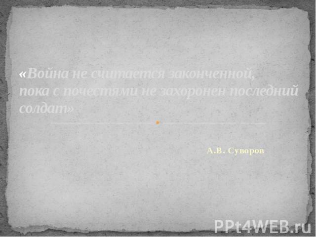 «Война не считается законченной, пока с почестями не захоронен последний солдат» А.В. Суворов