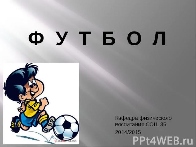 Ф У Т Б О Л Кафедра физического воспитания СОШ 35 2014/2015