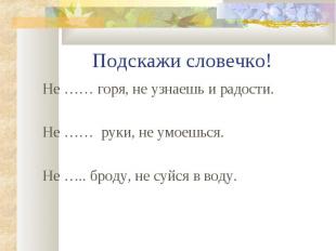 Не …… горя, не узнаешь и радости. Не …… горя, не узнаешь и радости. Не …… руки,