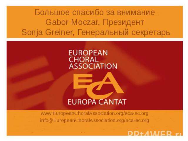 Большое спасибо за внимание Gabor Moczar, Президент Sonja Greiner, Генеральный секретарь www.EuropeanChoralAssociation.org/eca-ec.org info@EuropeanChoralAssociation.org/eca-ec.org