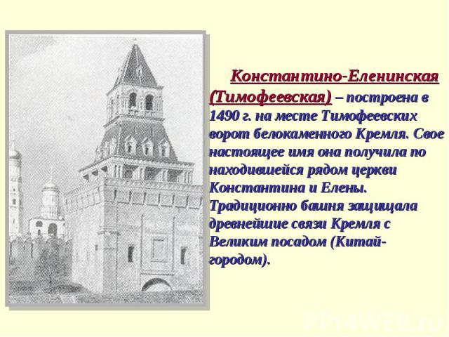 Константино-Еленинская (Тимофеевская) – построена в 1490 г. на месте Тимофеевских ворот белокаменного Кремля. Свое настоящее имя она получила по находившейся рядом церкви Константина и Елены. Традиционно башня защищала древнейшие связи Кремля с Вели…