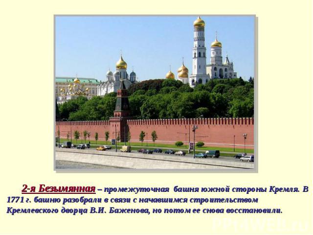 2-я Безымянная – промежуточная башня южной стороны Кремля. В 1771 г. башню разобрали в связи с начавшимся строительством Кремлевского дворца В.И. Баженова, но потом ее снова восстановили.