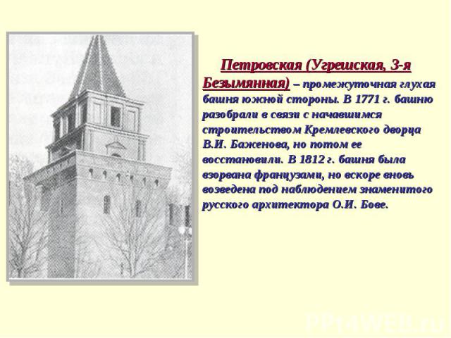 Петровская (Угрешская, 3-я Безымянная) – промежуточная глухая башня южной стороны. В 1771 г. башню разобрали в связи с начавшимся строительством Кремлевского дворца В.И. Баженова, но потом ее восстановили. В 1812 г. башня была взорвана французами, н…