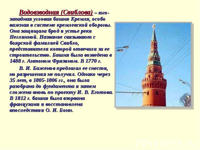 Водовзводная (Свиблова) – юго-западная угловая башня Кремля, особо важная в системе кремлевской обороны. Она защищала брод и устье реки Неглинной. Название связывают с боярской фамилией Свибло, представители которой отвечали за ее строительство. Баш…