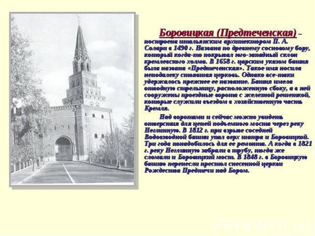 Боровицкая (Предтеченская) – построена итальянским архитектором П. А. Солари в 1490 г. Названа по древнему сосновому бору, который когда-то покрывал юго-западный склон кремлевского холма. В 1658 г. царским указом башня была названа «Предтеченская». …