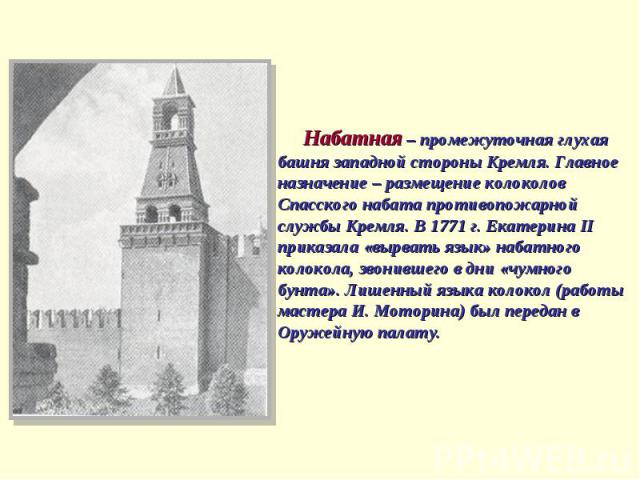 Набатная – промежуточная глухая башня западной стороны Кремля. Главное назначение – размещение колоколов Спасского набата противопожарной службы Кремля. В 1771 г. Екатерина II приказала «вырвать язык» набатного колокола, звонившего в дни «чумного бу…