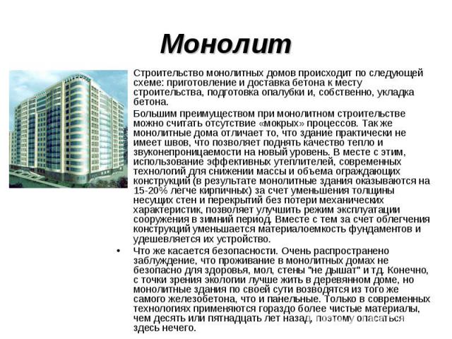 Монолит Строительство монолитных домов происходит по следующей схеме: приготовление и доставка бетона к месту строительства, подготовка опалубки и, собственно, укладка бетона. Большим преимуществом при монолитном строительстве можно считать отсутств…