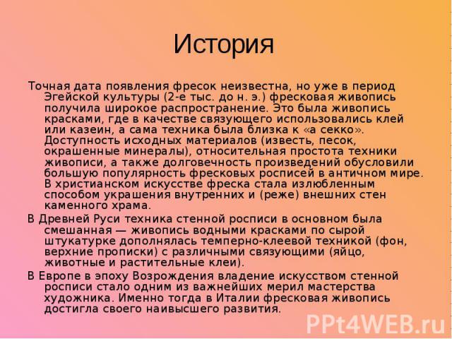 История Точная дата появления фресок неизвестна, но уже в период Эгейской культуры (2-е тыс. до н. э.) фресковая живопись получила широкое распространение. Это была живопись красками, где в качестве связующего использовались клей или казеин, а …