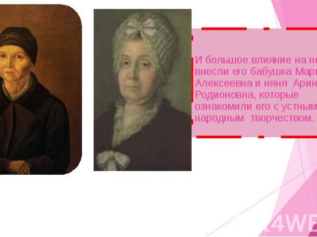 И большое влияние на него внесли его бабушка Мария Алексеевна и няня Арина Родионовна, которые ознакомили его с устным народным творчеством.