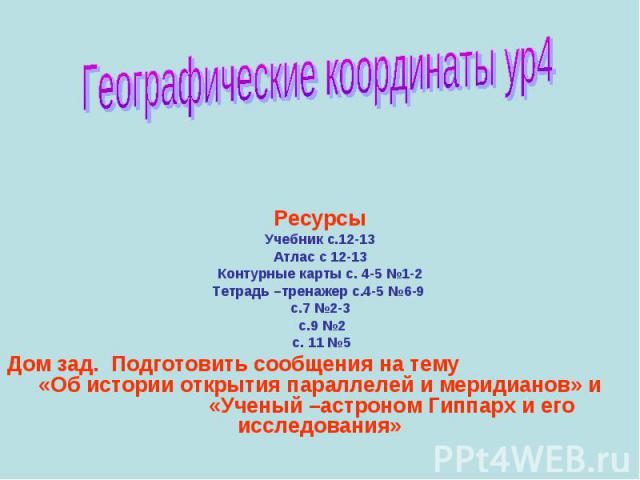 Географические координаты ур4 РесурсыУчебник с.12-13Атлас с 12-13Контурные карты с. 4-5 №1-2Тетрадь –тренажер с.4-5 №6-9 с.7 №2-3 с.9 №2 с. 11 №5Дом зад. Подготовить сообщения на тему «Об истории открытия параллелей и меридианов» и «Ученый –астроном…