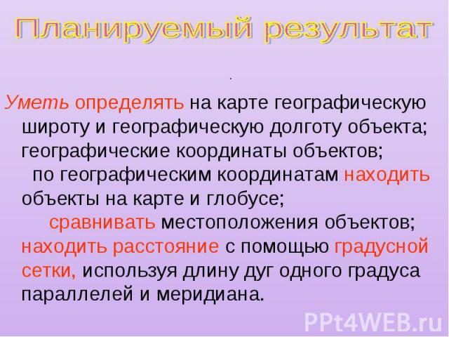 Планируемый результат Уметь определять на карте географическую широту и географическую долготу объекта; географические координаты объектов; по географическим координатам находить объекты на карте и глобусе; сравнивать местоположения объектов; находи…