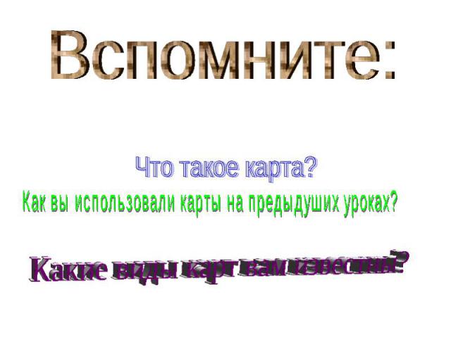 Вспомните:Что такое карта?Как вы использовали карты на предыдуших уроках?Какие виды карт вам известны?