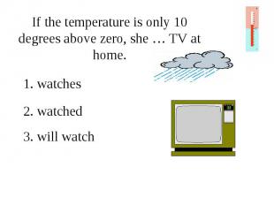 If the temperature is only 10 degrees above zero, she … TV at home.