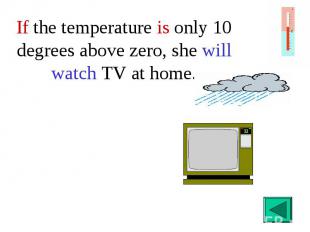 If the temperature is only 10 degrees above zero, she will watch TV at home.