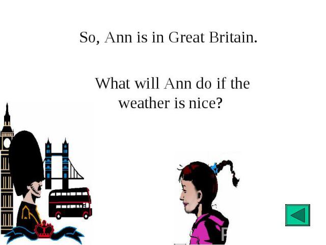 So, Ann is in Great Britain.What will Ann do if the weather is nice?