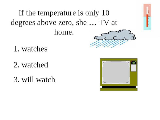 If the temperature is only 10 degrees above zero, she … TV at home.