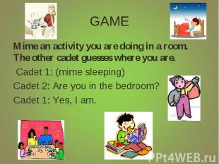 GAME Mime an activity you are doing in a room. The other cadet guesses where you