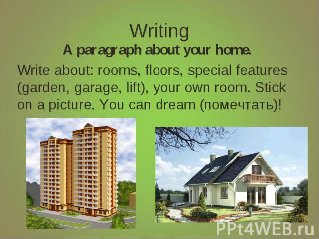 Writing A paragraph about your home.Write about: rooms, floors, special features (garden, garage, lift), your own room. Stick on a picture. You can dream (помечтать)!