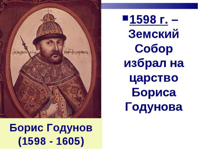 1598 г. – Земский Собор избрал на царство Бориса Годунова Борис Годунов(1598 - 1605)