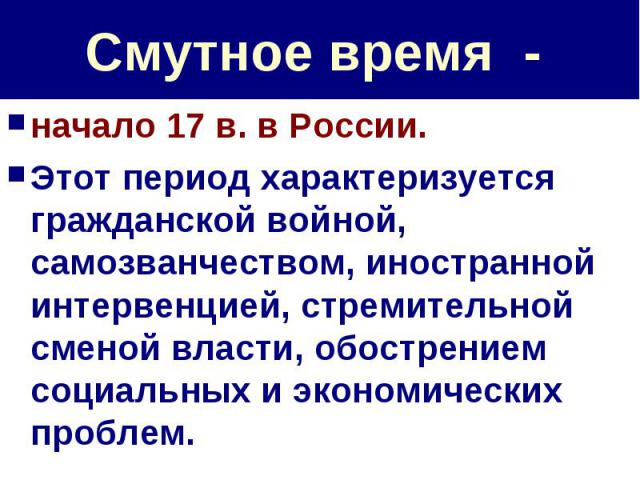 Смутное время - начало 17 в. в России. Этот период характеризуется гражданской войной, самозванчеством, иностранной интервенцией, стремительной сменой власти, обострением социальных и экономических проблем.