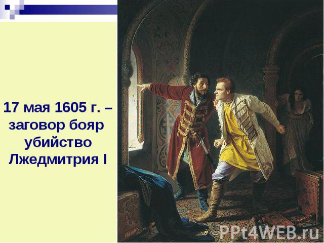 17 мая 1605 г. – заговор бояр убийство Лжедмитрия I