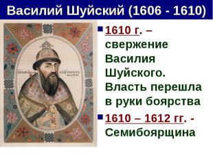 Василий Шуйский (1606 - 1610) 1610 г. – свержение Василия Шуйского. Власть переш