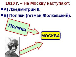 1610 г. – На Москву наступают:А) Лжедмитрий II.Б) Поляки (гетман Жолкевский).