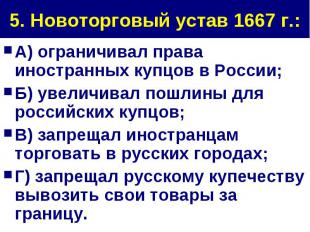 5. Новоторговый устав 1667 г.: А) ограничивал права иностранных купцов в России;