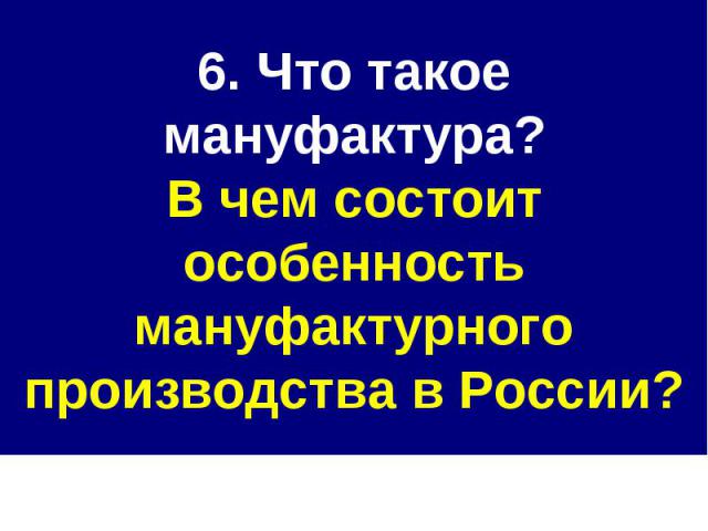 6. Что такое мануфактура?В чем состоит особенность мануфактурного производства в России?