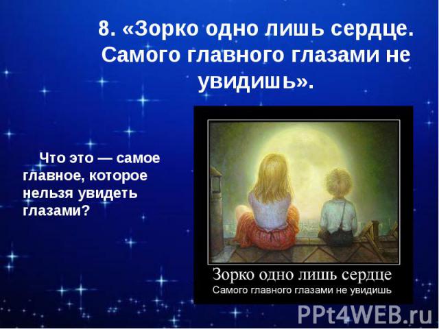 8. «Зорко одно лишь сердце. Самого главного глазами не увидишь». Что это — самое главное, которое нельзя увидеть глазами?