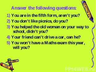 Answer the following questions: 1) You are in the fifth form, aren’t you?2) You