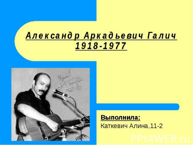 Александр Аркадьевич Галич1918-1977 Выполнила:Каткевич Алина,11-2