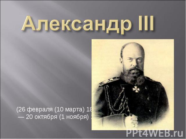 Александр III (26 февраля (10 марта) 1845,  — 20 октября (1 ноября) 1894