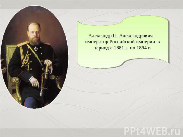 Александр III Александрович – император Российской империи в период с 1881 г. по 1894 г.
