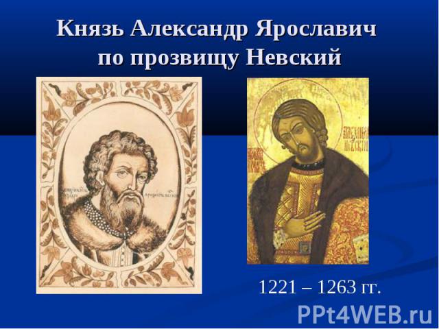 Князь Александр Ярославич по прозвищу Невский 1221 – 1263 гг.