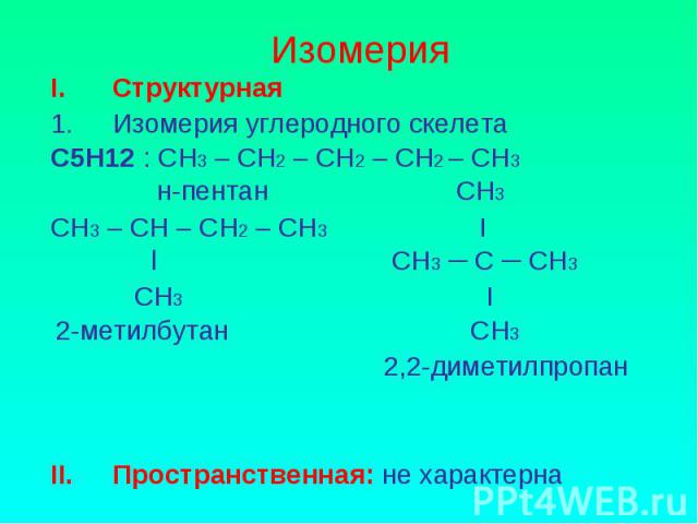 Изомерия Структурная Изомерия углеродного скелетаС5Н12 : СН3 – СН2 – СН2 – СН2 – СН3 н-пентанСН3СН3 – СН – СН2 – СН3 І l СН3 ─ С ─ СН3 СН3 І 2-метилбутан СН3 2,2-диметилпропан Пространственная: не характерна