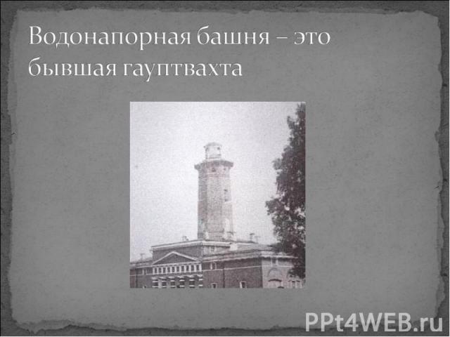 Водонапорная башня – это бывшая гауптвахта
