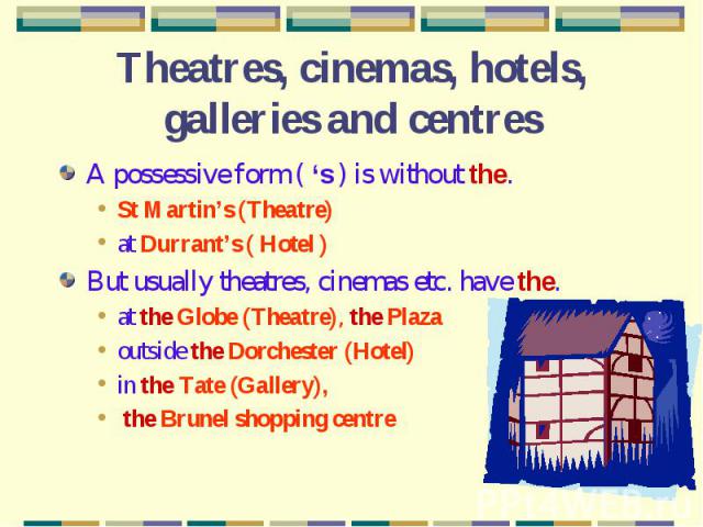 Theatres, cinemas, hotels, galleries and centres A possessive form ( ‘s ) is without the.St Martin’s (Theatre)at Durrant’s ( Hotel )But usually theatres, cinemas etc. have the.at the Globe (Theatre), the Plazaoutside the Dorchester (Hotel)in the Tat…