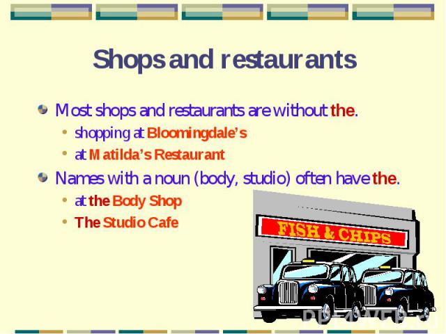 Shops and restaurants Most shops and restaurants are without the.shopping at Bloomingdale’sat Matilda’s RestaurantNames with a noun (body, studio) often have the.at the Body ShopThe Studio Cafe