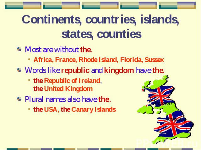 Continents, countries, islands, states, counties Most are without the.Africa, France, Rhode Island, Florida, SussexWords like republic and kingdom have the.the Republic of Ireland, the United KingdomPlural names also have the.the USA, the Canary Islands