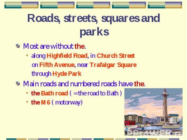 Roads, streets, squares and parks Most are without the.along Highfield Road, in Church Street on Fifth Avenue, near Trafalgar Square through Hyde ParkMain roads and numbered roads have the.the Bath road ( = the road to Bath )the M6 ( motorway)