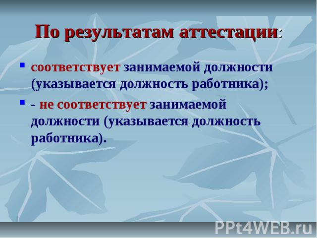 По результатам аттестации: соответствует занимаемой должности (указывается должность работника); - не соответствует занимаемой должности (указывается должность работника).