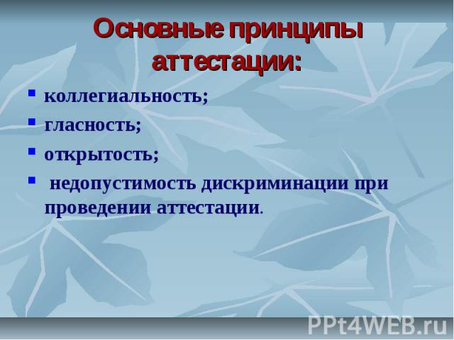 Основные принципы аттестации: коллегиальность;гласность; открытость; недопустимость дискриминации при проведении аттестации.