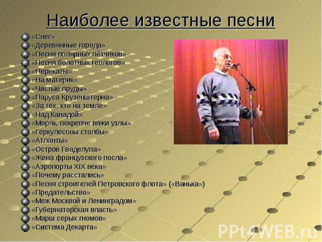 Наиболее известные песни «Снег»«Деревянные города»«Песня полярных лётчиков»«Песня болотных геологов»«Перекаты»«На материк»«Чистые пруды»«Паруса Крузенштерна»«За тех, кто на земле»«Над Канадой»«Моряк, покрепче вяжи узлы»«Геркулесовы столбы»«Атланты»«…