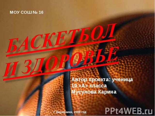 МОУ СОШ № 16 Баскетбол и здоровье Автор проекта: ученица 10 «А» класса Мусунова КаринаГ.Березники, 2009 год