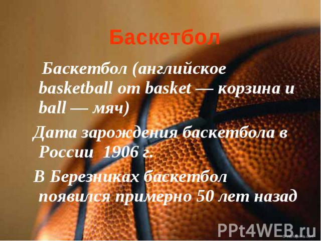 Баскетбол Баскетбол (английское basketball от basket — корзина и ball — мяч) Дата зарождения баскетбола в России 1906 г. В Березниках баскетбол появился примерно 50 лет назад