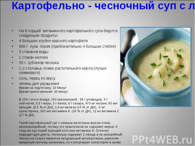 Картофельно - чесночный суп с луком пореем На 8 порций  витаминного картофельного супа берутся следующие продукты:    4 больших клубня красного картофеля 900 г. лука  порея (приблизительно 4 больших стебля) 5 стаканов воды 1 стакан молока 50 г. зубч…