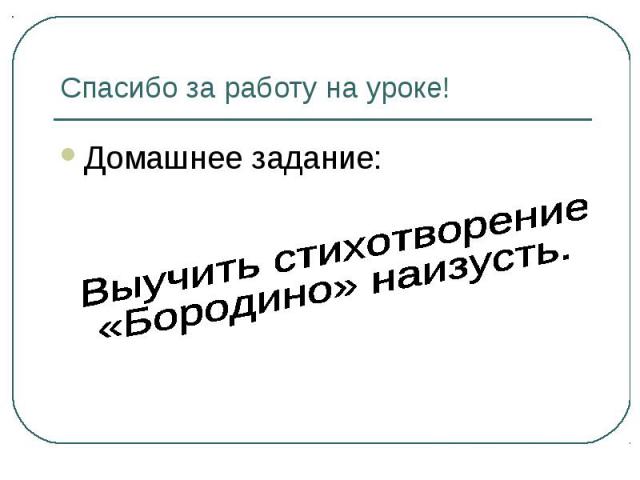 Спасибо за работу на уроке! Домашнее задание: Выучить стихотворение «Бородино» наизусть.