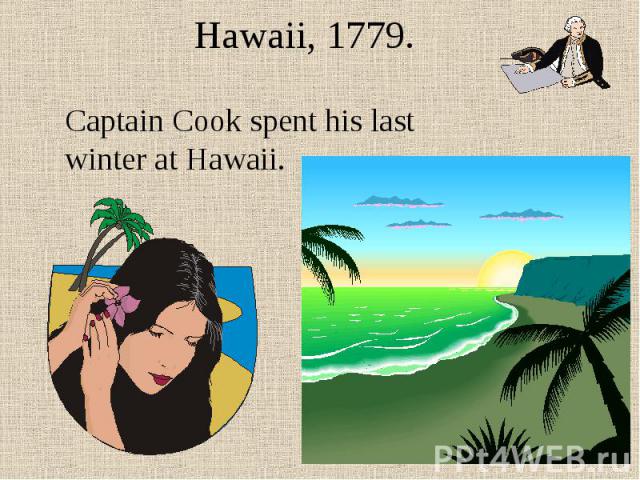 Hawaii, 1779. Captain Cook spent his last winter at Hawaii.