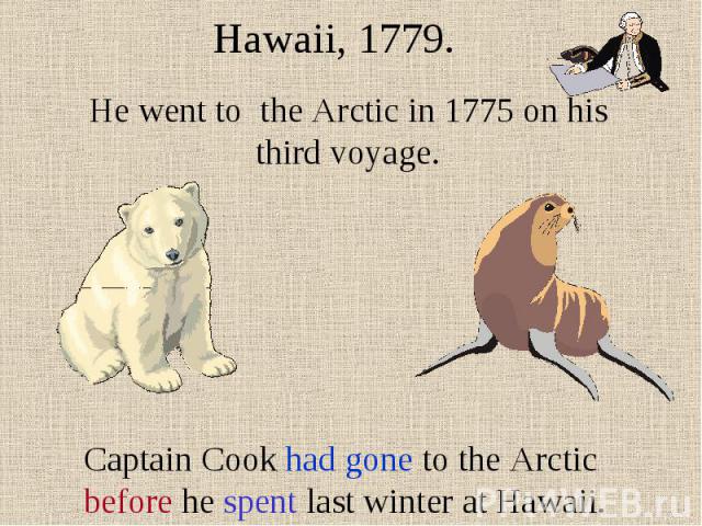 Hawaii, 1779. He went to the Arctic in 1775 on his third voyage. Captain Cook had gone to the Arctic before he spent last winter at Hawaii.